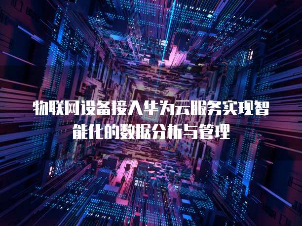 物联网设备接入华为云服务实现智能化的数据分析与管理