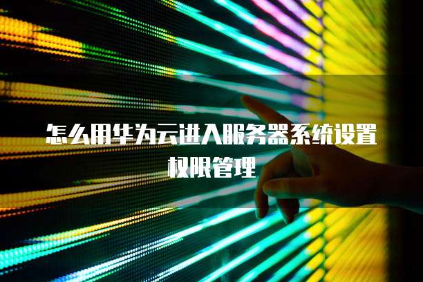 怎么用华为云进入服务器系统设置权限管理