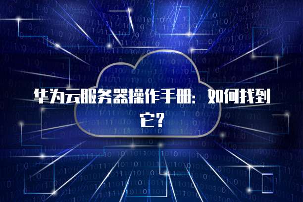 华为云服务器操作手册：如何找到它？