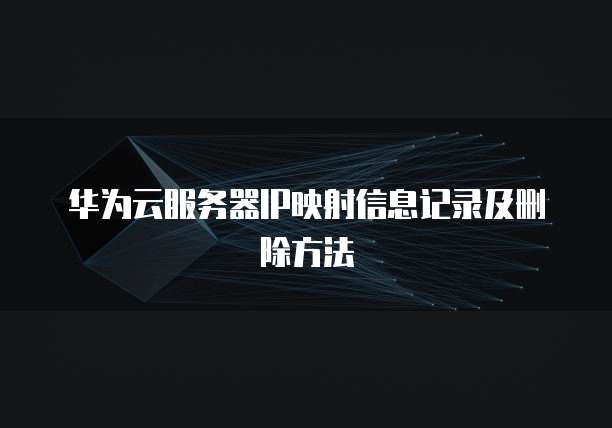 华为云服务器IP映射信息记录及删除方法