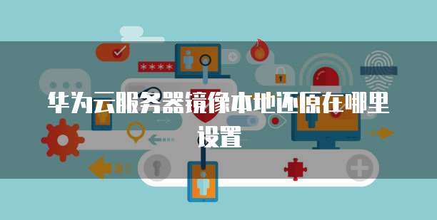华为云服务器镜像本地还原在哪里设置