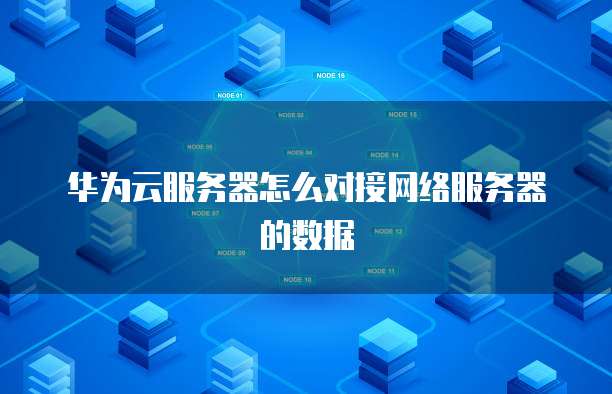 华为云服务器怎么对接网络服务器的数据