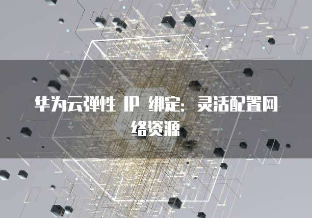 华为云弹性 IP 绑定：灵活配置网络资源