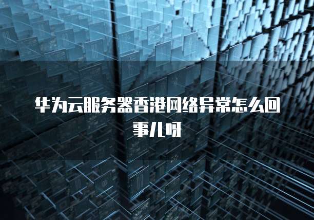 华为云服务器香港网络异常怎么回事儿呀