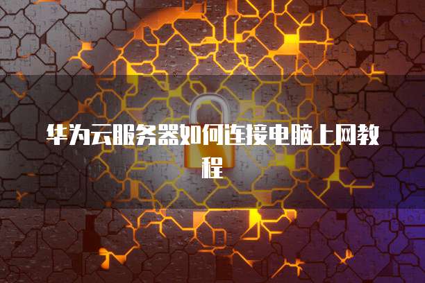 华为云服务器如何连接电脑上网教程