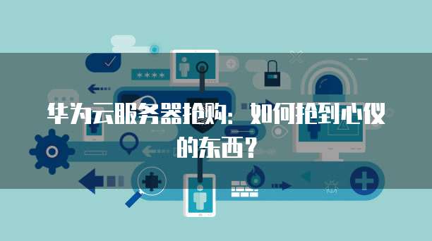 华为云服务器抢购：如何抢到心仪的东西？