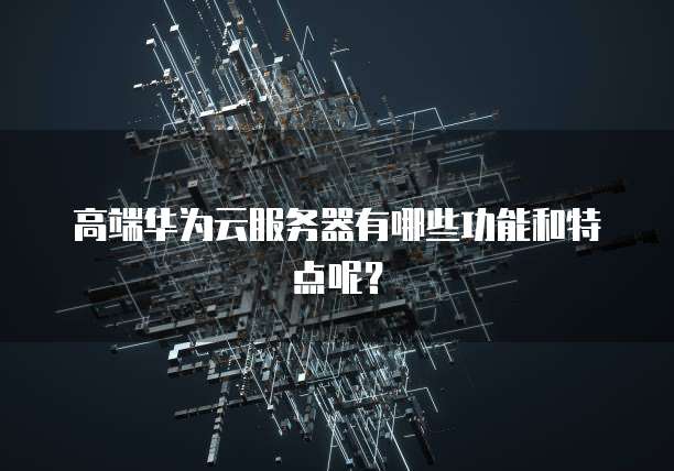 高端华为云服务器有哪些功能和特点呢？