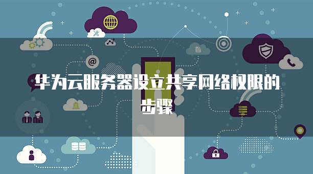 华为云服务器设立共享网络权限的步骤