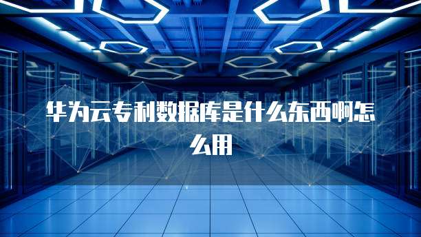 华为云专利数据库是什么东西啊怎么用