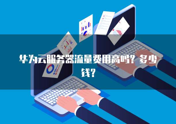 华为云服务器流量费用高吗？多少钱？