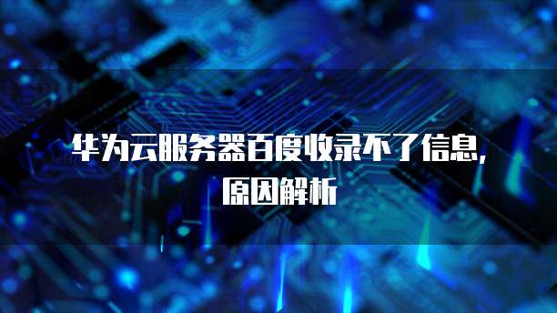 华为云服务器百度收录不了信息，原因解析