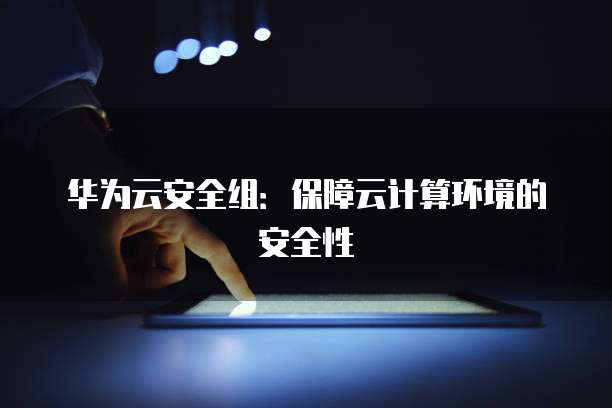 华为云安全组：保障云计算环境的安全性