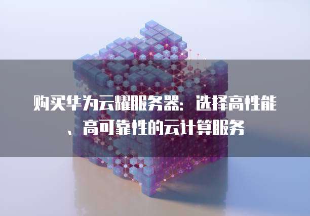 购买华为云耀服务器：选择高性能、高可靠性的云计算服务