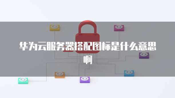 华为云服务器搭配图标是什么意思啊