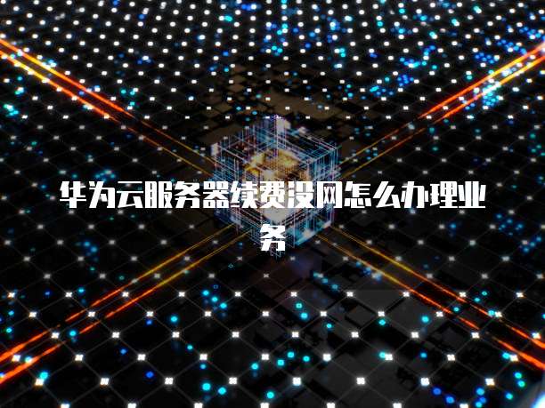华为云服务器续费没网怎么办理业务