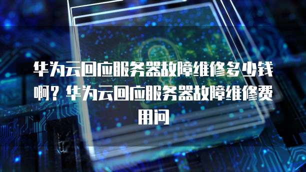华为云回应服务器故障维修多少钱啊？华为云回应服务器故障维修费用问