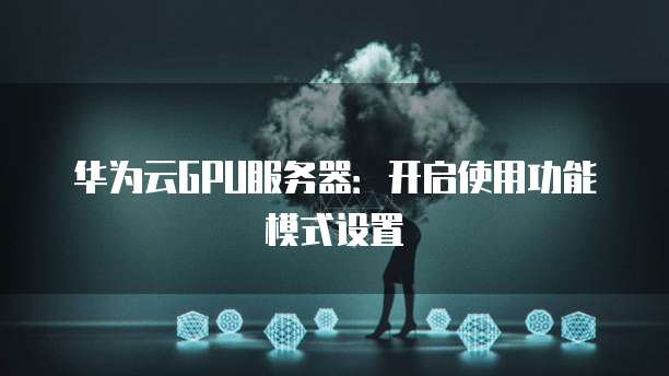 华为云GPU服务器：开启使用功能模式设置