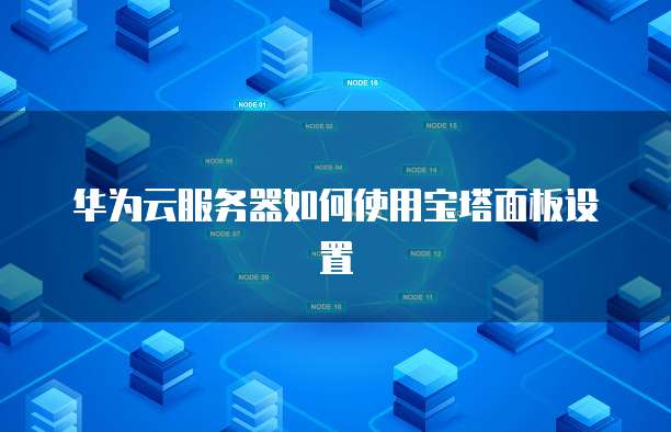 华为云服务器如何使用宝塔面板设置