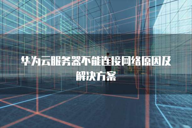 华为云服务器不能连接网络原因及解决方案