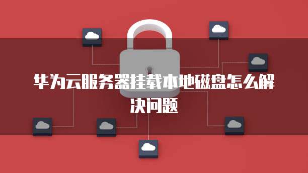 华为云服务器挂载本地磁盘怎么解决问题