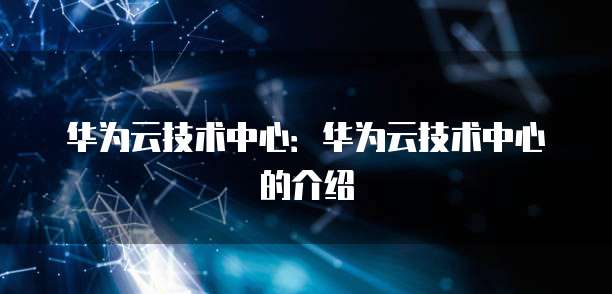 华为云技术中心：华为云技术中心的介绍