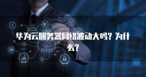 华为云服务器网络波动大吗？为什么？
