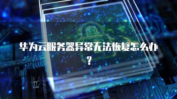 华为云服务器异常无法恢复怎么办？