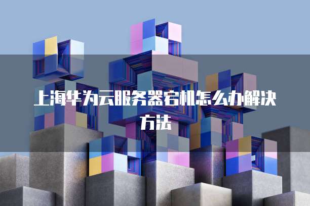 上海华为云服务器宕机怎么办解决方法