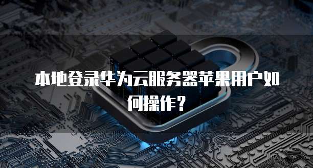 本地登录华为云服务器苹果用户如何操作？