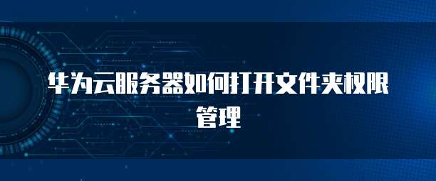 华为云服务器如何打开文件夹权限管理