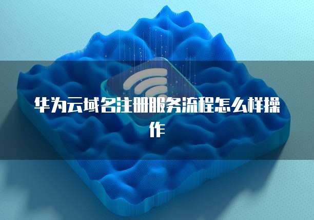 华为云域名注册服务流程怎么样操作