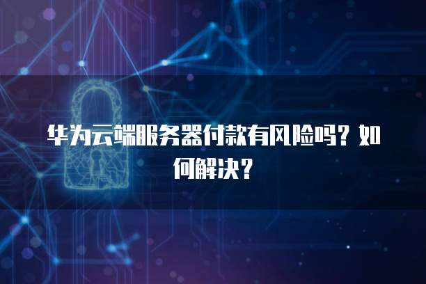 华为云端服务器付款有风险吗？如何解决？