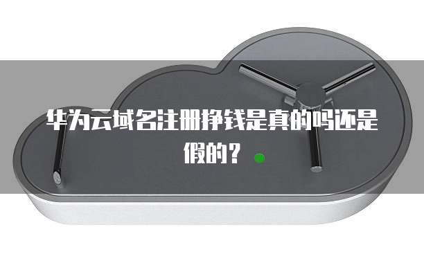 华为云域名注册挣钱是真的吗还是假的？