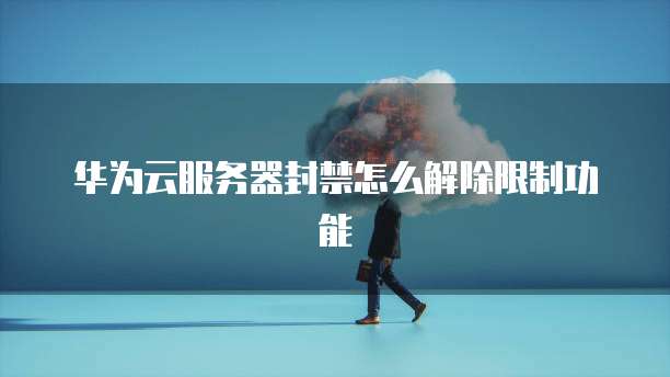 华为云服务器封禁怎么解除限制功能