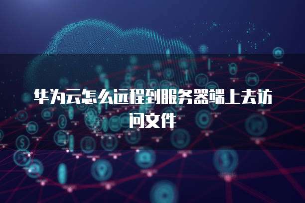 华为云怎么远程到服务器端上去访问文件