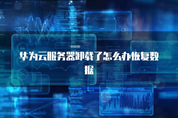 华为云服务器卸载了怎么办恢复数据