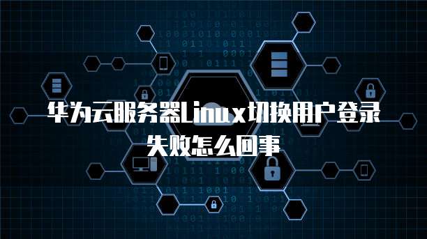 华为云服务器Linux切换用户登录失败怎么回事