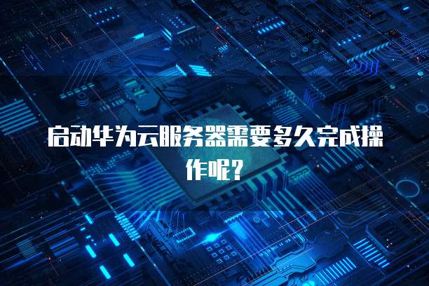 启动华为云服务器需要多久完成操作呢？