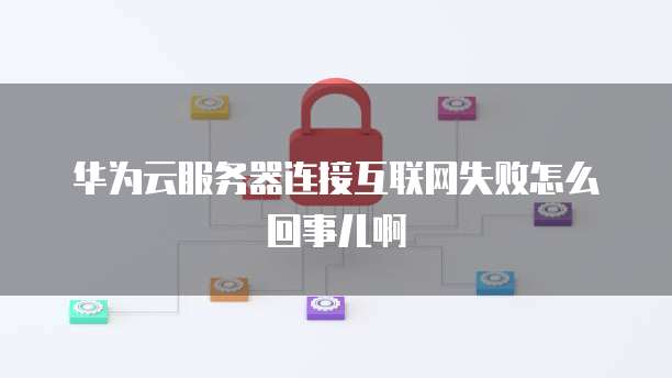 华为云服务器连接互联网失败怎么回事儿啊