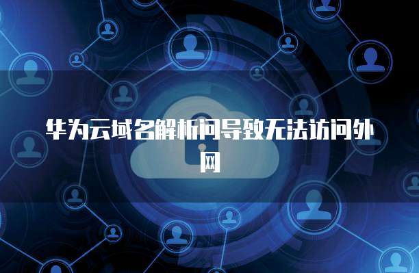 华为云域名解析问导致无法访问外网