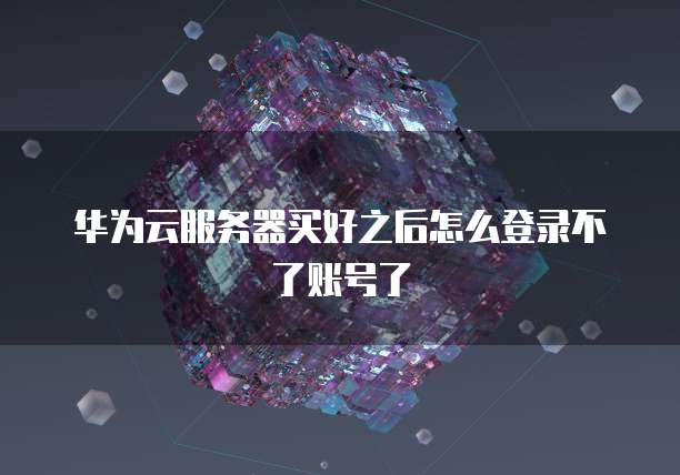华为云服务器买好之后怎么登录不了账号了