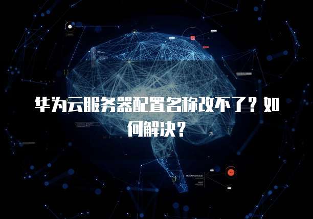 华为云服务器配置名称改不了？如何解决？