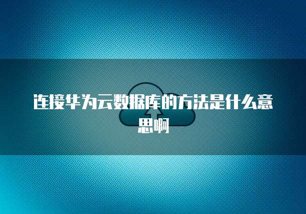 连接华为云数据库的方法是什么意思啊