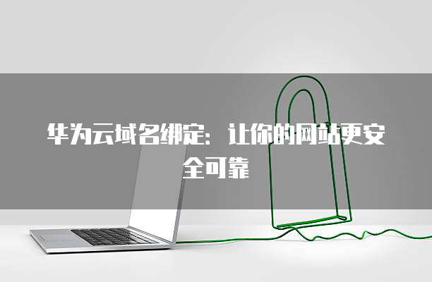 华为云域名绑定：让你的网站更安全可靠