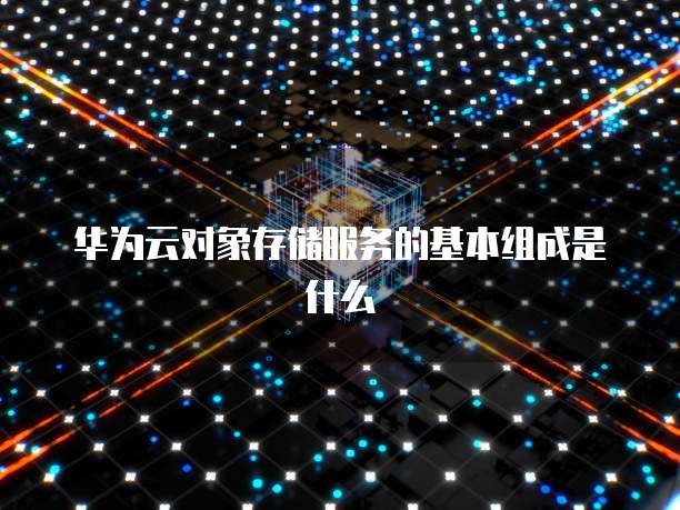 华为云对象存储服务的基本组成是什么