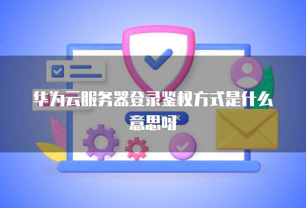 华为云服务器登录鉴权方式是什么意思呀