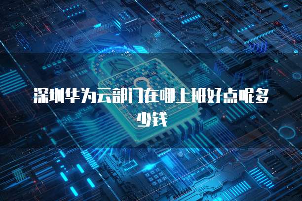 深圳华为云部门在哪上班好点呢多少钱