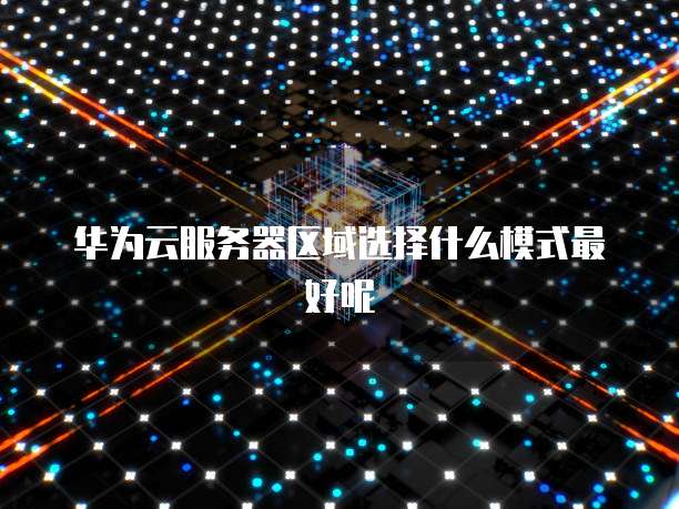 华为云服务器区域选择什么模式最好呢