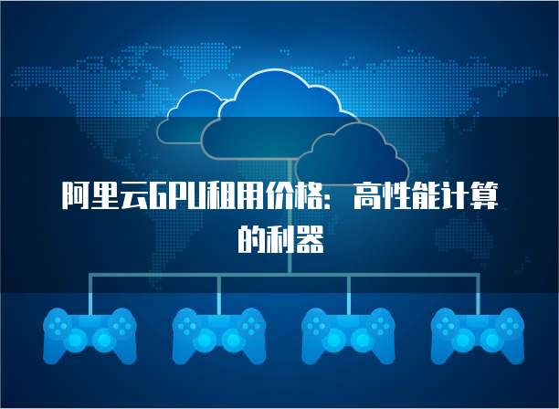阿里云GPU租用价格：高性能计算的利器