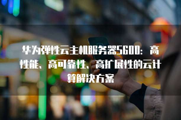 华为弹性云主机服务器S600：高性能、高可靠性、高扩展性的云计算解决方案